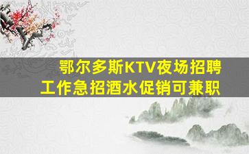 鄂尔多斯KTV夜场招聘工作急招酒水促销可兼职